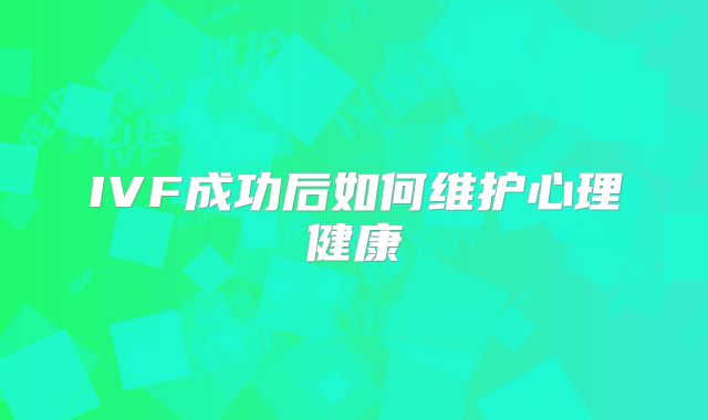 IVF成功后如何维护心理健康
