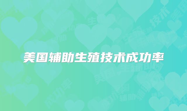 美国辅助生殖技术成功率
