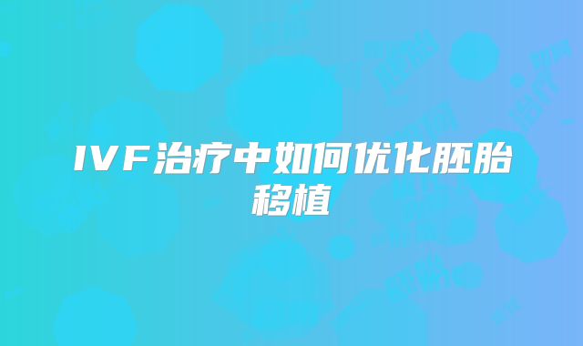 IVF治疗中如何优化胚胎移植