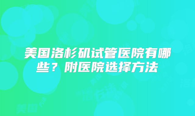 美国洛杉矶试管医院有哪些？附医院选择方法