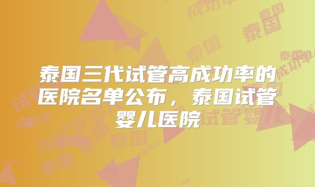 泰国三代试管高成功率的医院名单公布，泰国试管婴儿医院