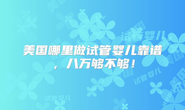 美国哪里做试管婴儿靠谱，八万够不够！