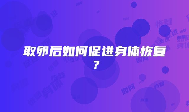 取卵后如何促进身体恢复？