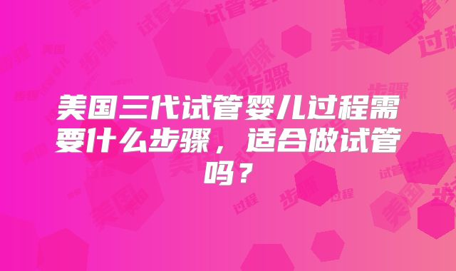 美国三代试管婴儿过程需要什么步骤，适合做试管吗？
