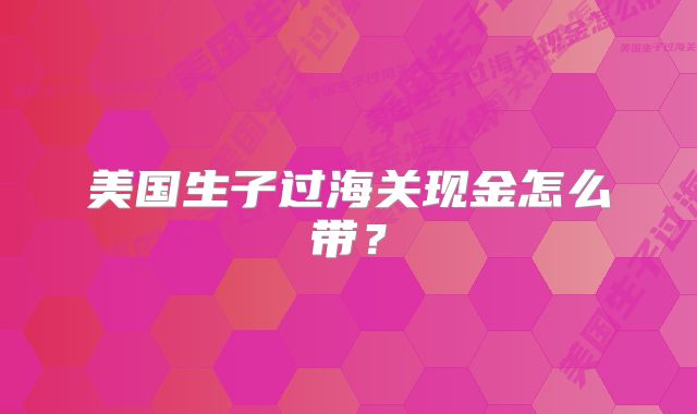 美国生子过海关现金怎么带?