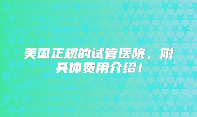 美国正规的试管医院，附具体费用介绍！