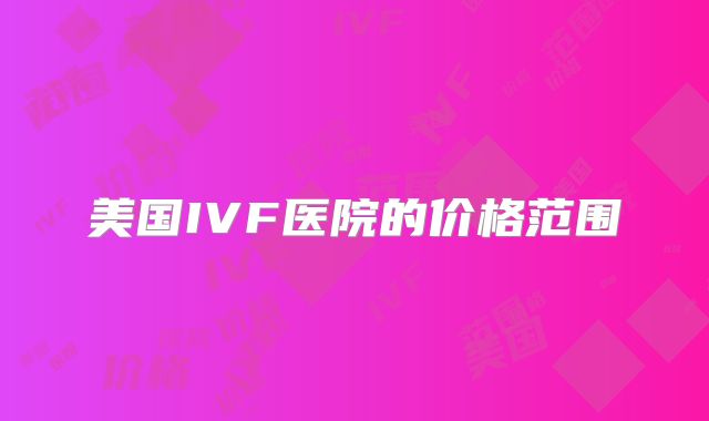 美国IVF医院的价格范围