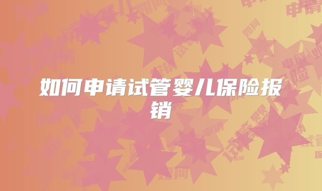 如何申请试管婴儿保险报销