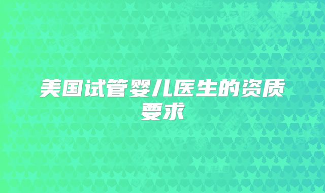 美国试管婴儿医生的资质要求