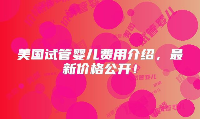 美国试管婴儿费用介绍，最新价格公开！