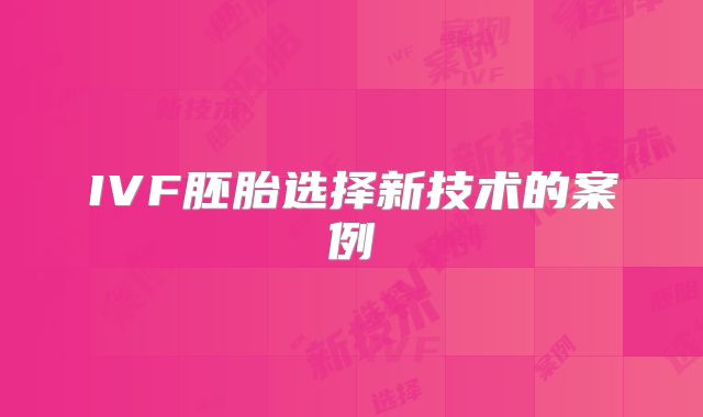 IVF胚胎选择新技术的案例
