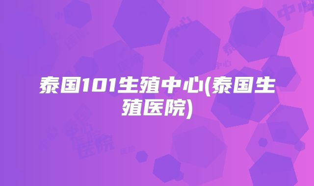 泰国101生殖中心(泰国生殖医院)
