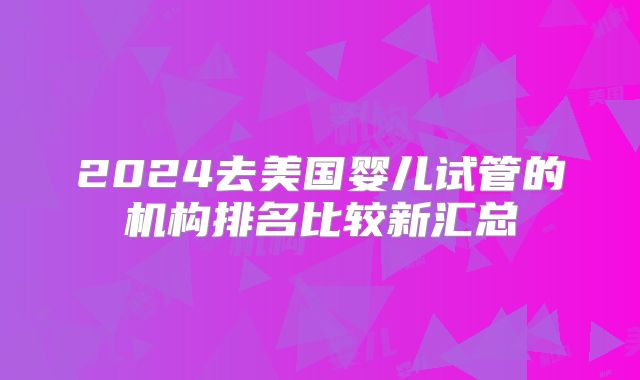 2024去美国婴儿试管的机构排名比较新汇总