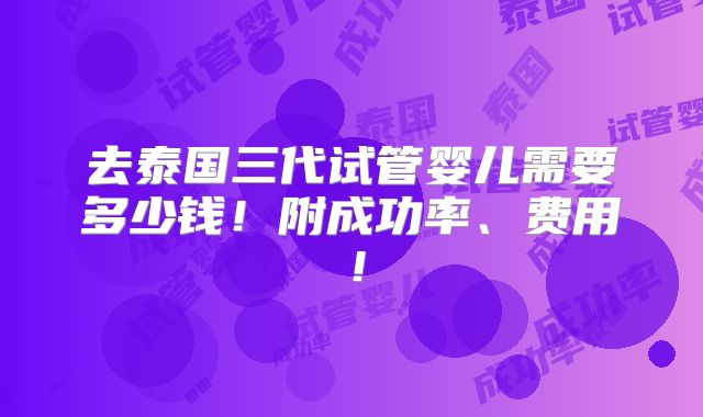 去泰国三代试管婴儿需要多少钱！附成功率、费用！