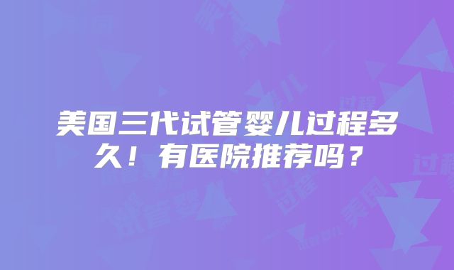 美国三代试管婴儿过程多久！有医院推荐吗？