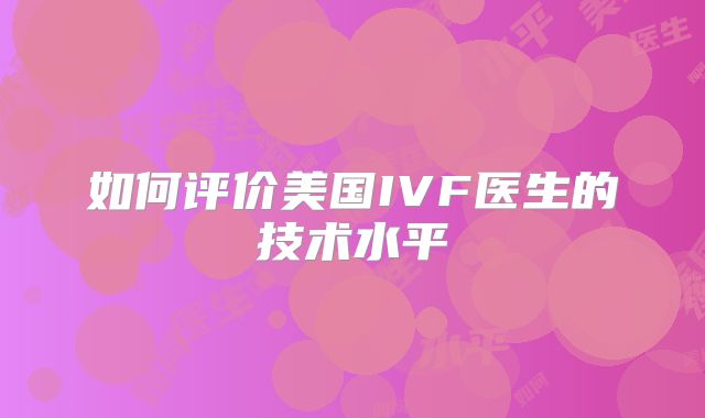 如何评价美国IVF医生的技术水平