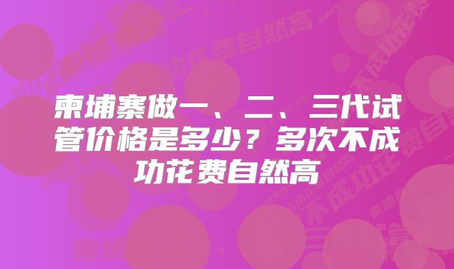 柬埔寨做一、二、三代试管价格是多少？多次不成功花费自然高