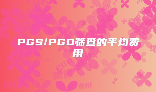 PGS/PGD筛查的平均费用