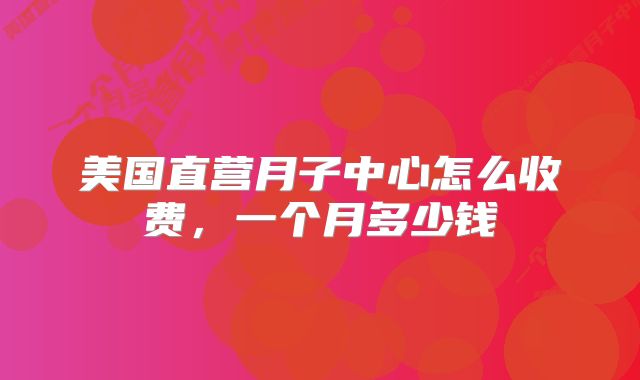 美国直营月子中心怎么收费，一个月多少钱