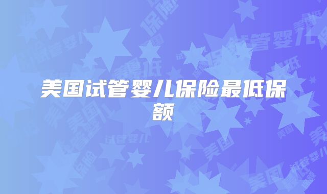 美国试管婴儿保险最低保额
