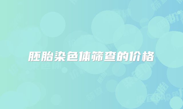 胚胎染色体筛查的价格