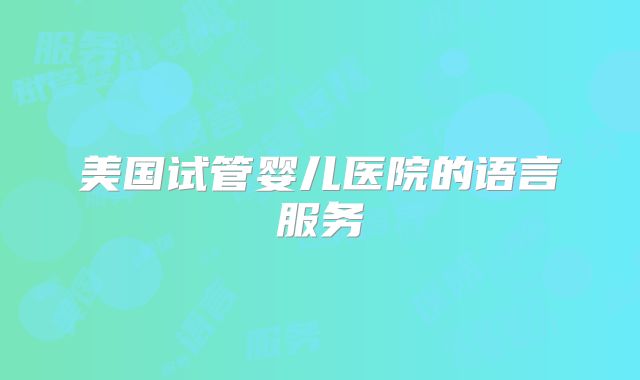 美国试管婴儿医院的语言服务