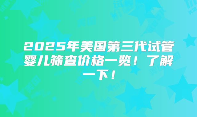 2025年美国第三代试管婴儿筛查价格一览！了解一下！
