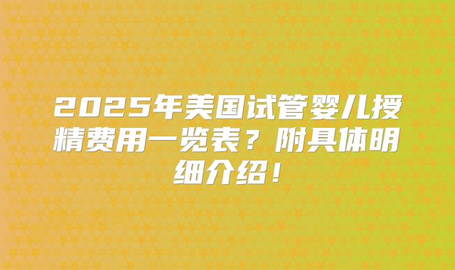 2025年美国试管婴儿授精费用一览表？附具体明细介绍！