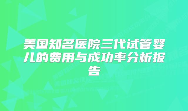 美国知名医院三代试管婴儿的费用与成功率分析报告