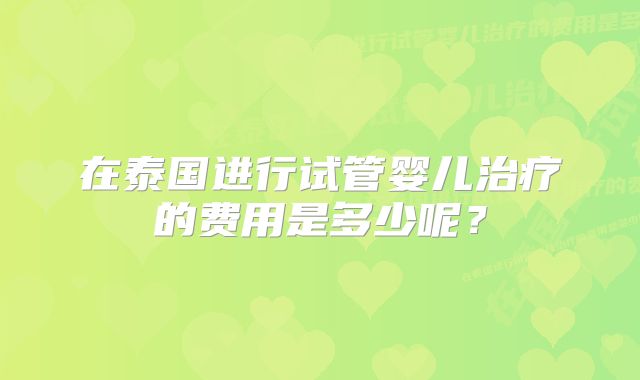 在泰国进行试管婴儿治疗的费用是多少呢？