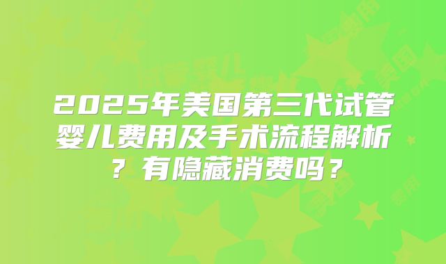 2025年美国第三代试管婴儿费用及手术流程解析？有隐藏消费吗？
