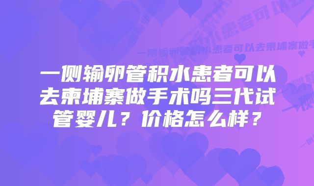 一侧输卵管积水患者可以去柬埔寨做手术吗三代试管婴儿？价格怎么样？