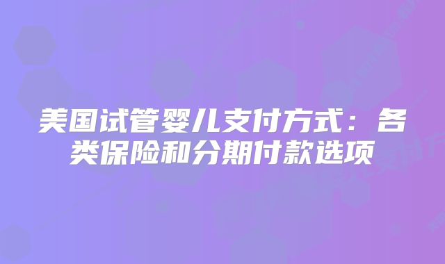 美国试管婴儿支付方式：各类保险和分期付款选项