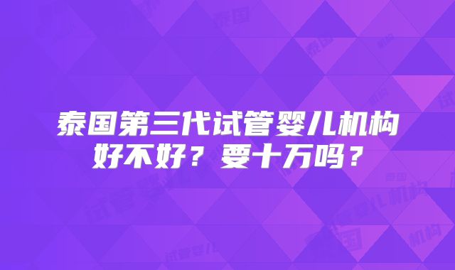 泰国第三代试管婴儿机构好不好？要十万吗？