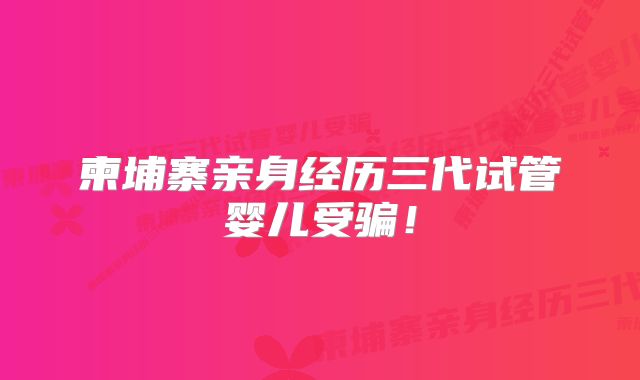 柬埔寨亲身经历三代试管婴儿受骗！