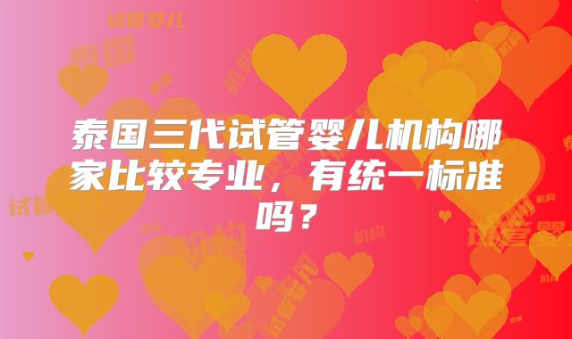 泰国三代试管婴儿机构哪家比较专业，有统一标准吗？