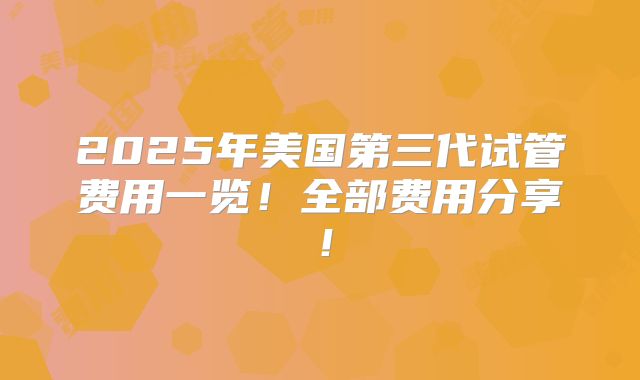 2025年美国第三代试管费用一览！全部费用分享！
