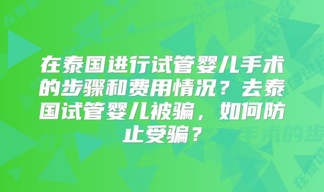 在泰国进行试管婴儿手术的步骤和费用情况？去泰国试管婴儿被骗，如何防止受骗？