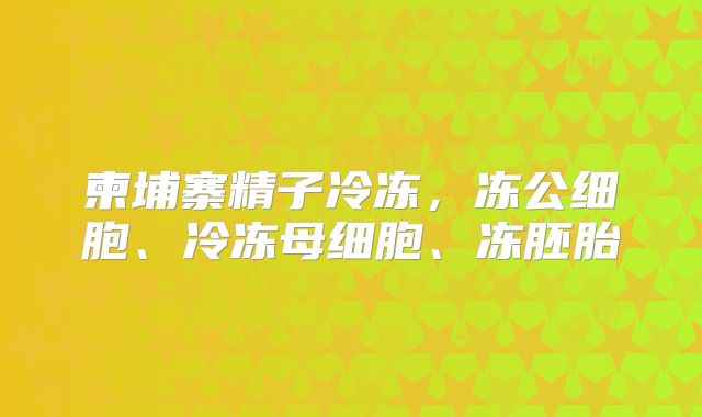 柬埔寨精子冷冻，冻公细胞、冷冻母细胞、冻胚胎