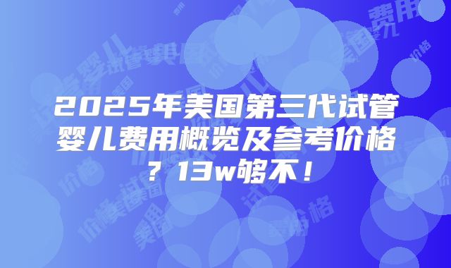 2025年美国第三代试管婴儿费用概览及参考价格？13w够不！