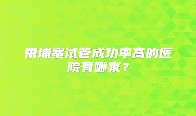 柬埔寨试管成功率高的医院有哪家？