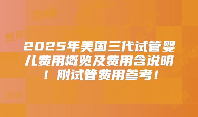 2025年美国三代试管婴儿费用概览及费用含说明！附试管费用参考！