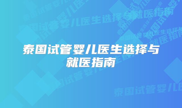 泰国试管婴儿医生选择与就医指南