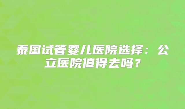 泰国试管婴儿医院选择：公立医院值得去吗？