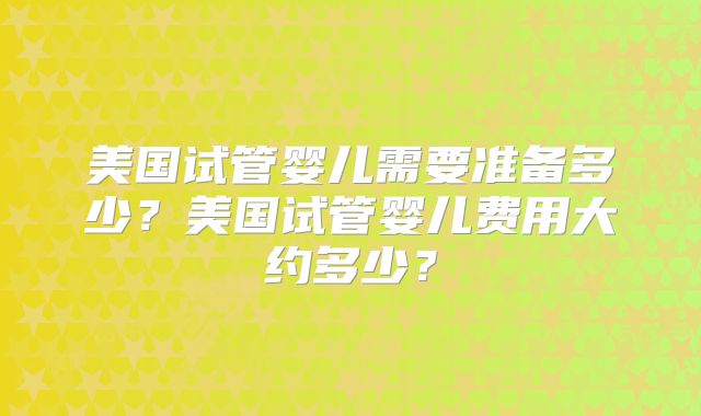 美国试管婴儿需要准备多少？美国试管婴儿费用大约多少？