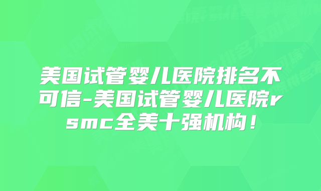 美国试管婴儿医院排名不可信-美国试管婴儿医院rsmc全美十强机构！