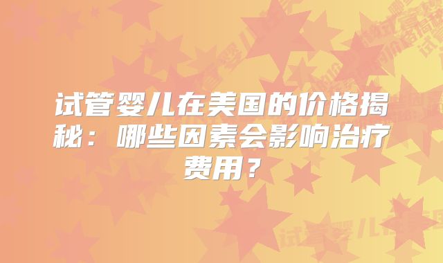 试管婴儿在美国的价格揭秘：哪些因素会影响治疗费用？