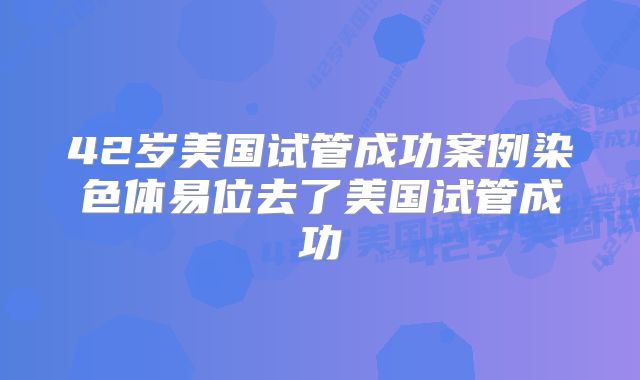 42岁美国试管成功案例染色体易位去了美国试管成功