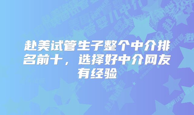 赴美试管生子整个中介排名前十，选择好中介网友有经验