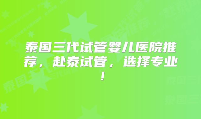 泰国三代试管婴儿医院推荐，赴泰试管，选择专业！